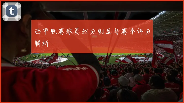 西甲联赛球员积分制度与赛季评分解析