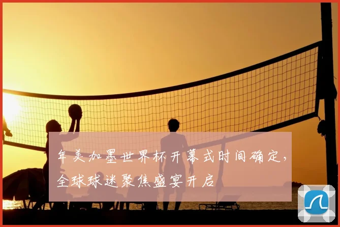 年美加墨世界杯开幕式时间确定，全球球迷聚焦盛宴开启