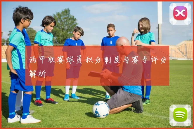 西甲联赛球员积分制度与赛季评分解析