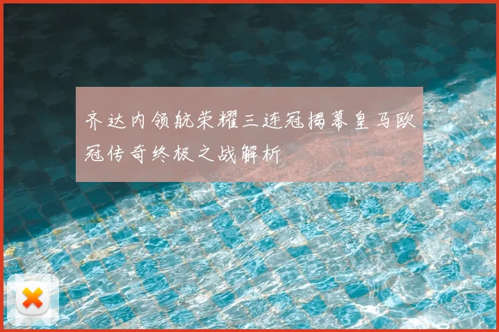 齐达内领航荣耀三连冠揭幕皇马欧冠传奇终极之战解析