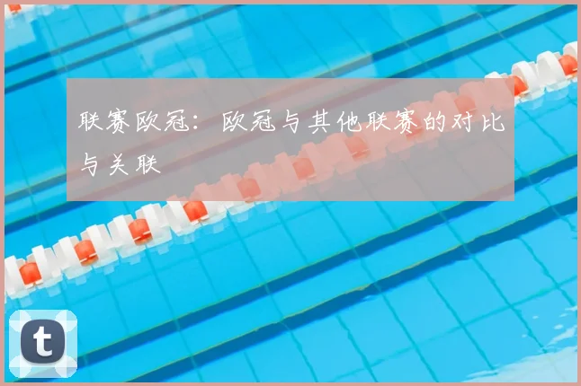 联赛欧冠:欧冠与其他联赛的对比与关联