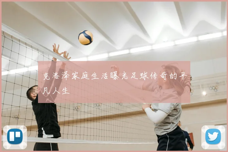 克洛泽家庭生活曝光足球传奇的平凡人生